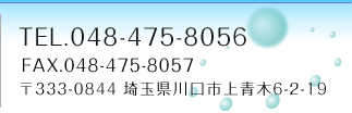 TEL.048-475-8056 FAX.048-475-8057 〒333-0844 埼玉県川口市上青木6-2-19